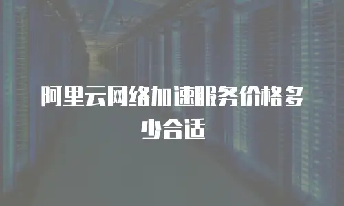 阿里云网络加速服务价格多少合适