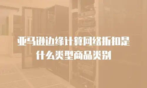 亚马逊边缘计算网络折扣是什么类型商品类别