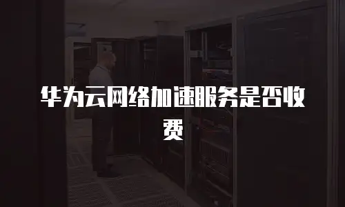 华为云网络加速服务是否收费