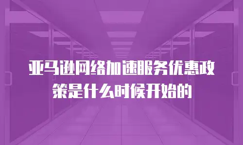 亚马逊网络加速服务优惠政策是什么时候开始的