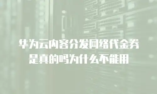 华为云内容分发网络代金券是真的吗为什么不能用
