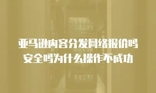 亚马逊内容分发网络报价吗安全吗为什么操作不成功
