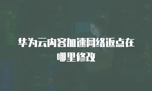 华为云内容加速网络返点在哪里修改
