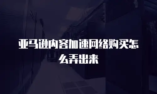 亚马逊内容加速网络购买怎么弄出来