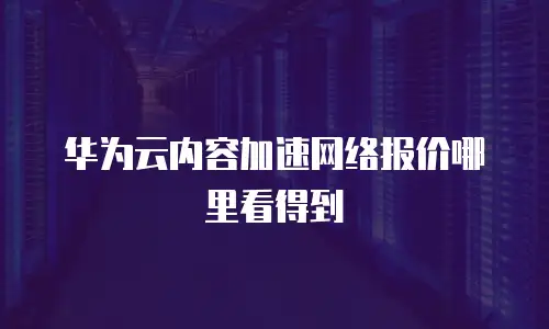 华为云内容加速网络报价哪里看得到