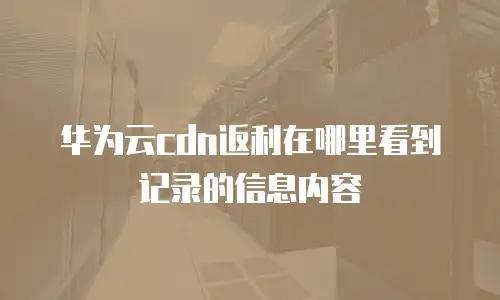 华为云cdn返利在哪里看到记录的信息内容