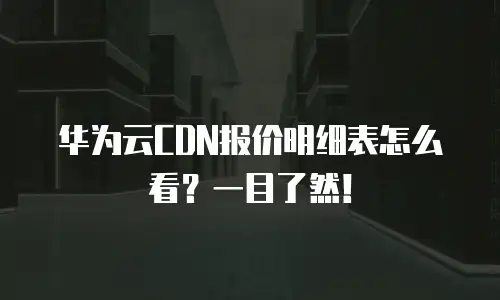 华为云CDN报价明细表怎么看？一目了然！