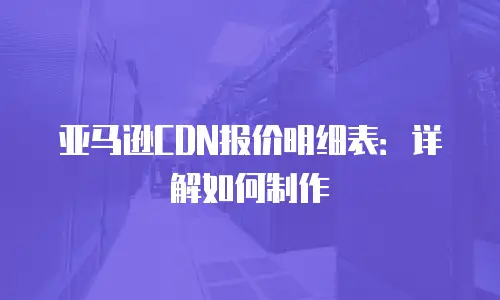亚马逊CDN报价明细表：详解如何制作