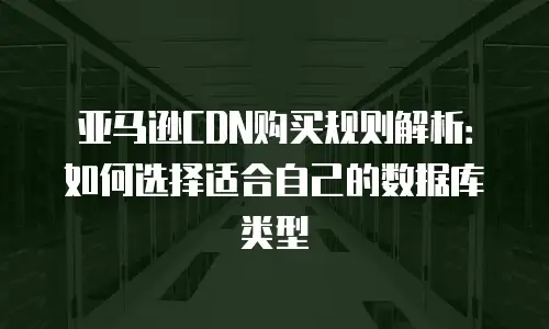 亚马逊CDN购买规则解析：如何选择适合自己的数据库类型