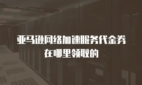 亚马逊网络加速服务代金券在哪里领取的