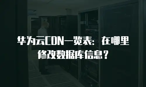 华为云CDN一览表：在哪里修改数据库信息？