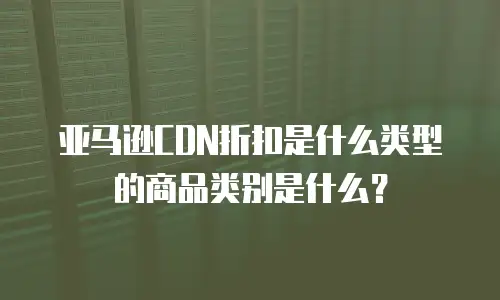 亚马逊CDN折扣是什么类型的商品类别是什么？