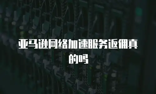 亚马逊网络加速服务返佣真的吗