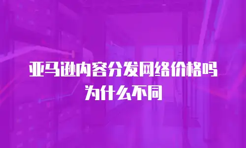 亚马逊内容分发网络价格吗为什么不同