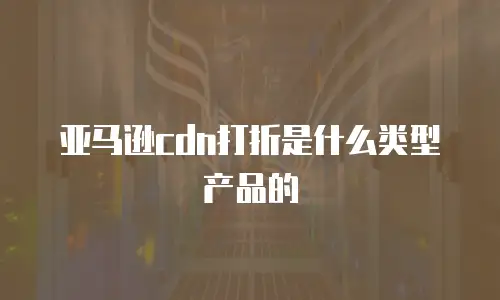 亚马逊cdn打折是什么类型产品的