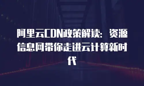 阿里云CDN政策解读：资源信息网带你走进云计算新时代
