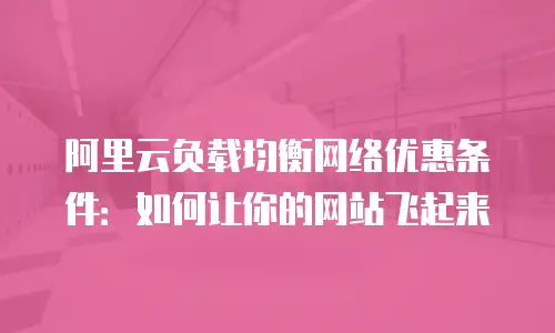 阿里云负载均衡网络优惠条件：如何让你的网站飞起来