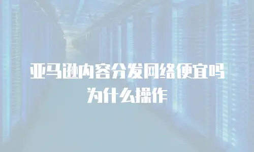 亚马逊内容分发网络便宜吗为什么操作