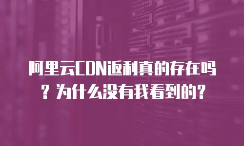 阿里云CDN返利真的存在吗？为什么没有我看到的？