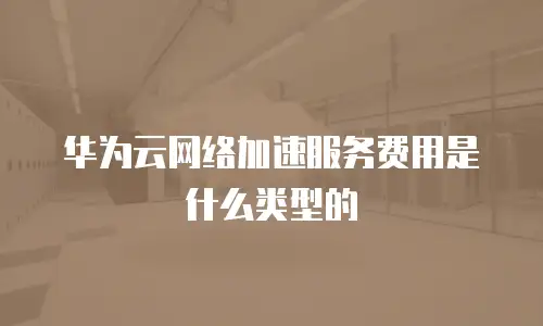 华为云网络加速服务费用是什么类型的