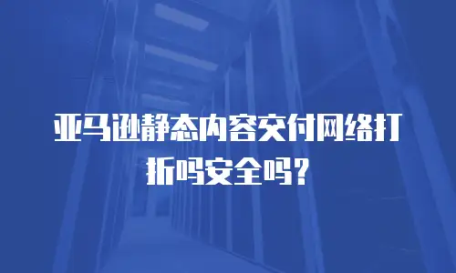亚马逊静态内容交付网络打折吗安全吗？
