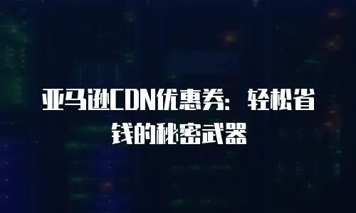 亚马逊CDN优惠券：轻松省钱的秘密武器