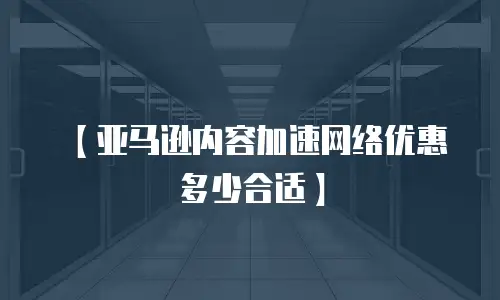 【亚马逊内容加速网络优惠多少合适】
