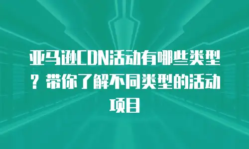 亚马逊CDN活动有哪些类型？带你了解不同类型的活动项目