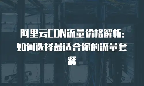 阿里云CDN流量价格解析：如何选择最适合你的流量套餐