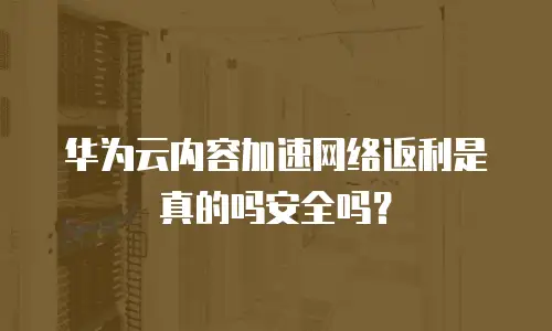 华为云内容加速网络返利是真的吗安全吗？