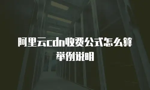 阿里云cdn收费公式怎么算举例说明