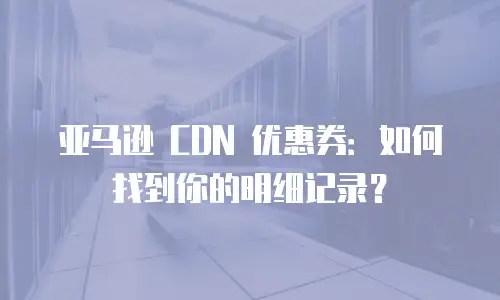 亚马逊 CDN 优惠券：如何找到你的明细记录？