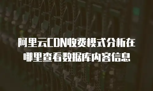 阿里云CDN收费模式分析在哪里查看数据库内容信息