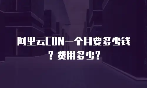 阿里云CDN一个月要多少钱？费用多少？