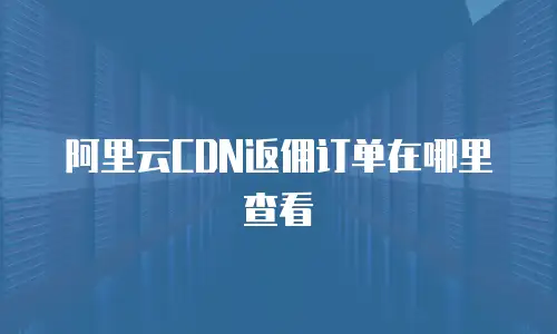 阿里云CDN返佣订单在哪里查看