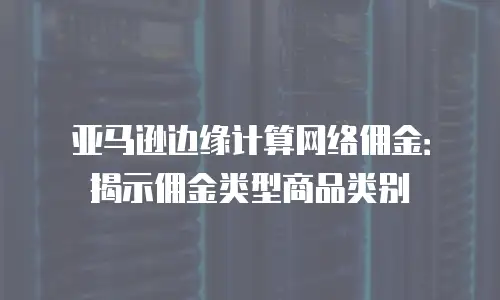 亚马逊边缘计算网络佣金：揭示佣金类型商品类别