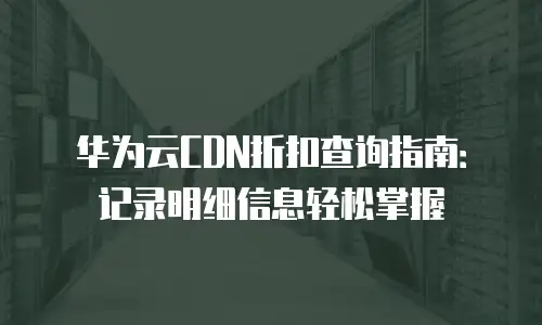 华为云CDN折扣查询指南：记录明细信息轻松掌握