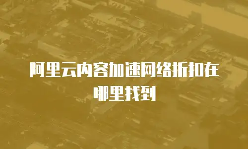 阿里云内容加速网络折扣在哪里找到