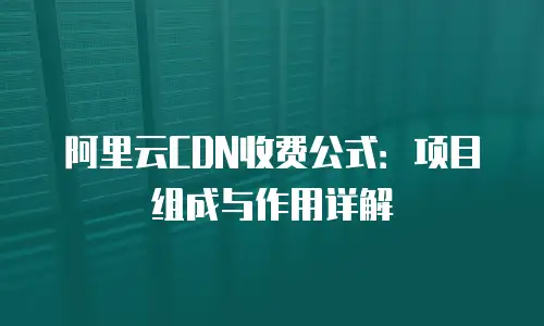 阿里云CDN收费公式：项目组成与作用详解