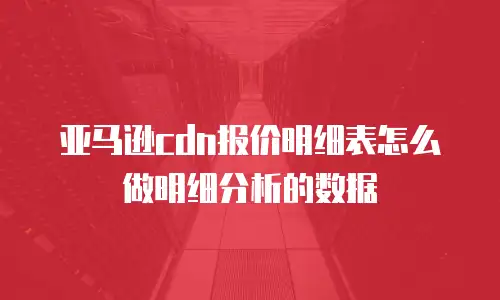 亚马逊cdn报价明细表怎么做明细分析的数据