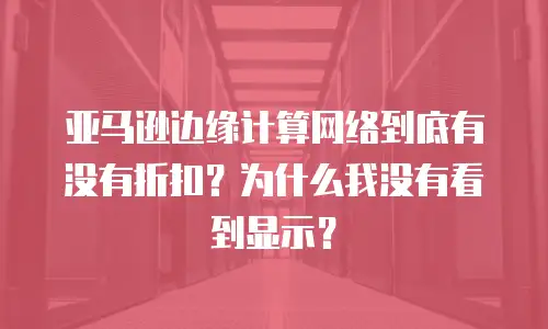 亚马逊边缘计算网络到底有没有折扣？为什么我没有看到显示？