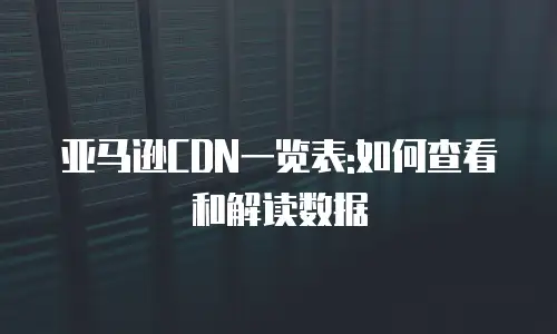 亚马逊CDN一览表:如何查看和解读数据