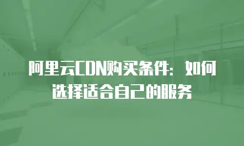 阿里云CDN购买条件：如何选择适合自己的服务