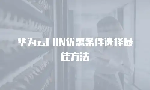 华为云CDN优惠条件选择最佳方法
