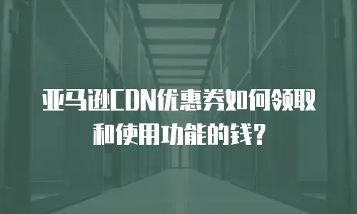 亚马逊CDN优惠券如何领取和使用功能的钱？