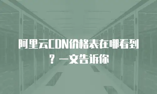 阿里云CDN价格表在哪看到？一文告诉你