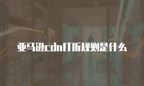 亚马逊cdn打折规则是什么