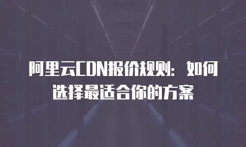 阿里云CDN报价规则：如何选择最适合你的方案