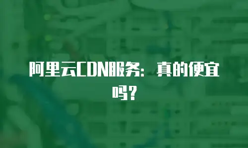 阿里云CDN服务：真的便宜吗？