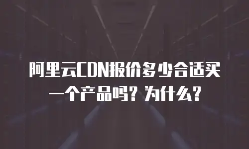 阿里云CDN报价多少合适买一个产品吗？为什么？
